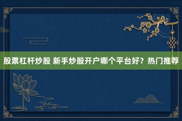 股票杠杆炒股 新手炒股开户哪个平台好?热门推荐