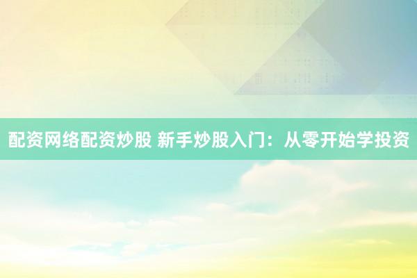 配资网络配资炒股 新手炒股入门：从零开始学投资