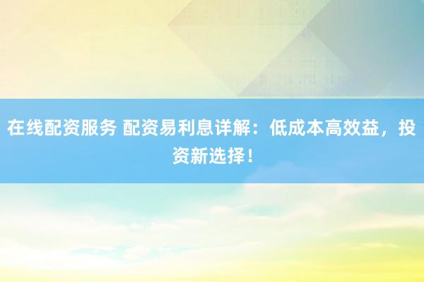在线配资服务 配资易利息详解：低成本高效益，投资新选择！