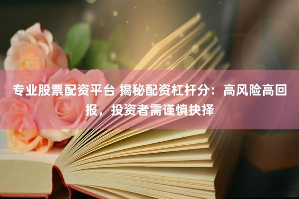 专业股票配资平台 揭秘配资杠杆分:高风险高回报,投资者需谨慎抉择