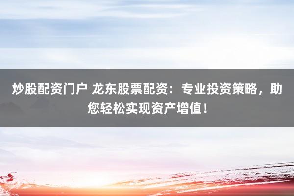 炒股配资门户 龙东股票配资：专业投资策略，助您轻松实现资产增值！
