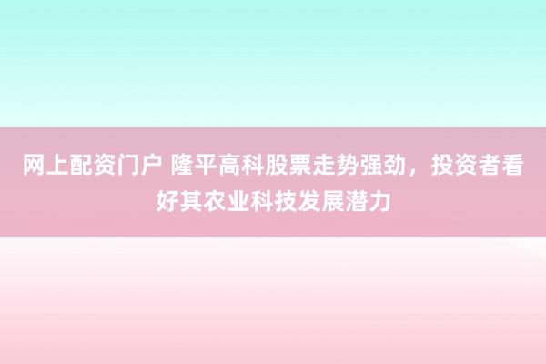 网上配资门户 隆平高科股票走势强劲，投资者看好其农业科技发展潜力
