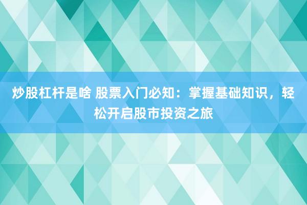 炒股杠杆是啥 股票入门必知：掌握基础知识，轻松开启股市投资之旅