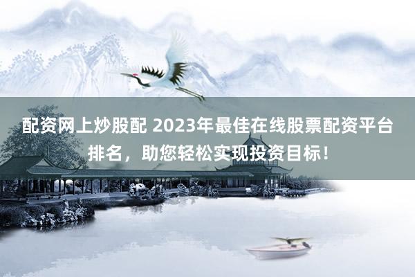 配资网上炒股配 2023年最佳在线股票配资平台排名，助您轻松实现投资目标！