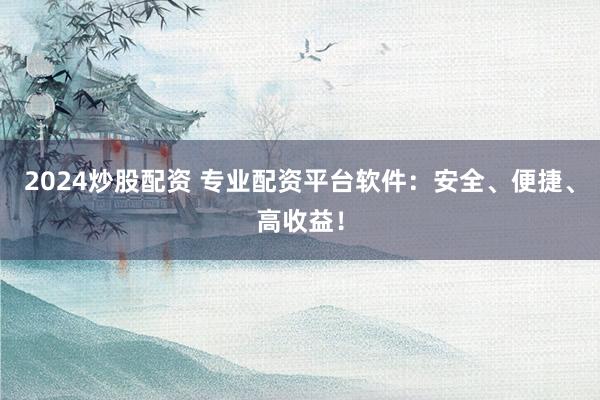 2024炒股配资 专业配资平台软件：安全、便捷、高收益！