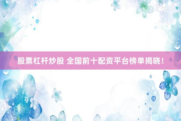 股票杠杆炒股 全国前十配资平台榜单揭晓！