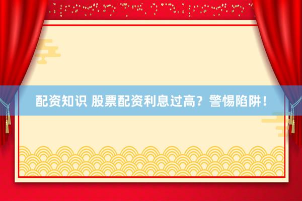 配资知识 股票配资利息过高？警惕陷阱！