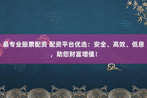 最专业股票配资 配资平台优选：安全、高效、低息，助您财富增值！