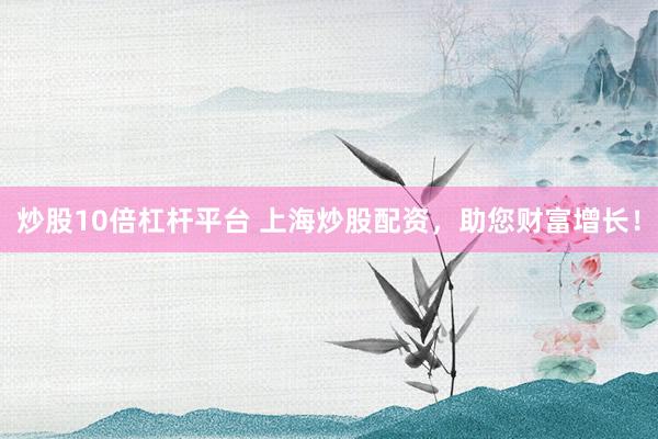 炒股10倍杠杆平台 上海炒股配资，助您财富增长！