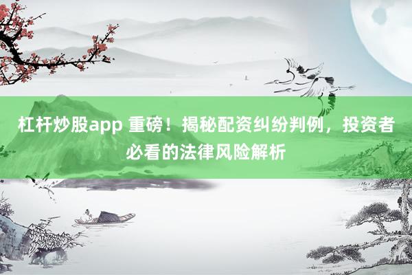 杠杆炒股app 重磅!揭秘配资纠纷判例,投资者必看的法律风险解析