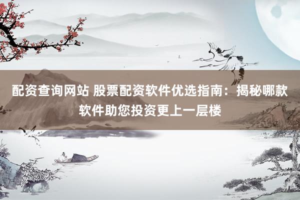 配资查询网站 股票配资软件优选指南：揭秘哪款软件助您投资更上一层楼