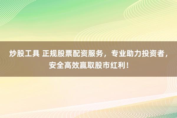炒股工具 正规股票配资服务，专业助力投资者，安全高效赢取股市红利！
