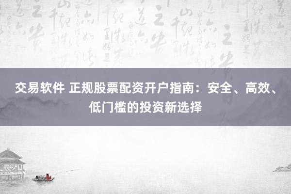 交易软件 正规股票配资开户指南：安全、高效、低门槛的投资新选择