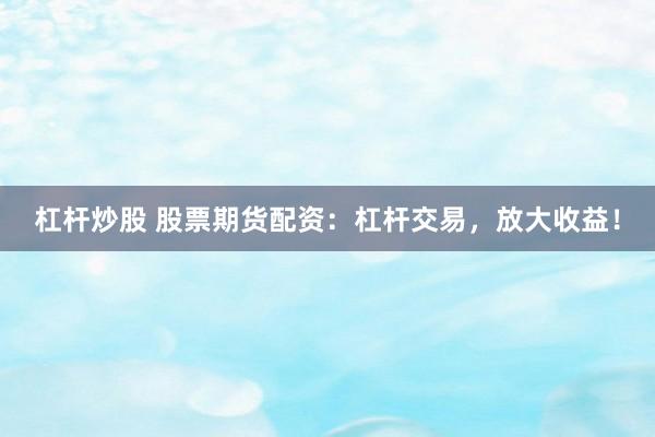 杠杆炒股 股票期货配资：杠杆交易，放大收益！