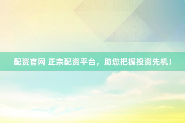 配资官网 正宗配资平台，助您把握投资先机！