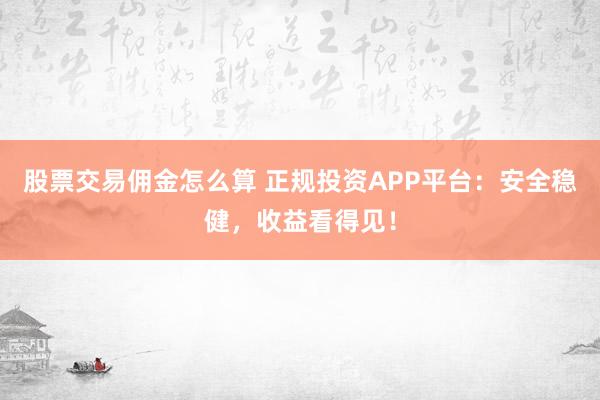 股票交易佣金怎么算 正规投资APP平台：安全稳健，收益看得见！