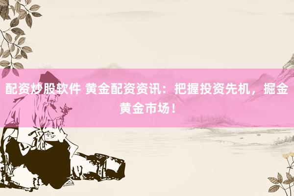 配资炒股软件 黄金配资资讯:把握投资先机,掘金黄金市场!
