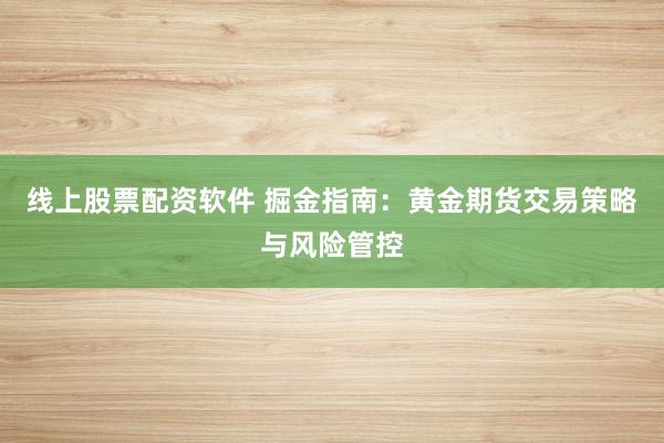 线上股票配资软件 掘金指南：黄金期货交易策略与风险管控