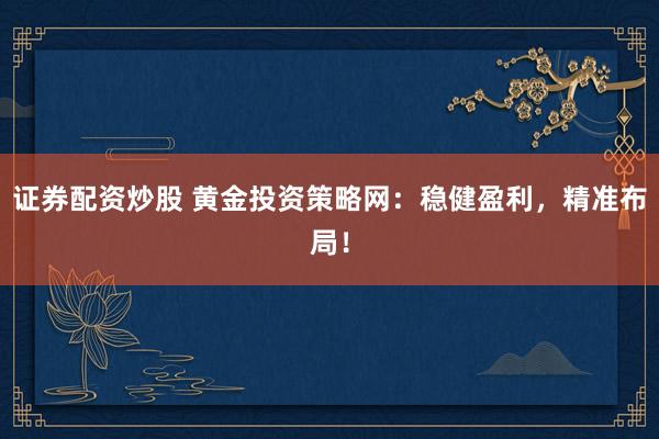 证券配资炒股 黄金投资策略网：稳健盈利，精准布局！