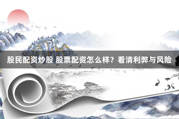 股民配资炒股 股票配资怎么样？看清利弊与风险