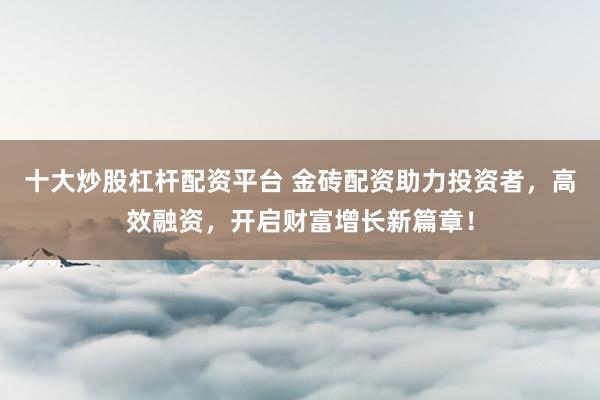 十大炒股杠杆配资平台 金砖配资助力投资者，高效融资，开启财富增长新篇章！
