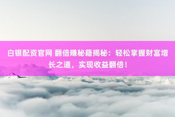 白银配资官网 翻倍赚秘籍揭秘：轻松掌握财富增长之道，实现收益翻倍！