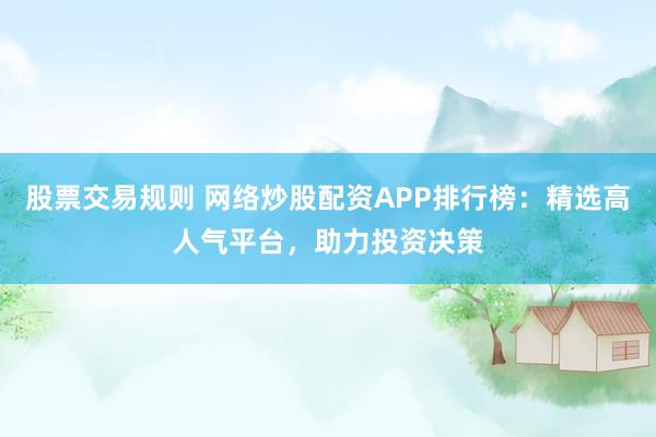 股票交易规则 网络炒股配资APP排行榜：精选高人气平台，助力投资决策