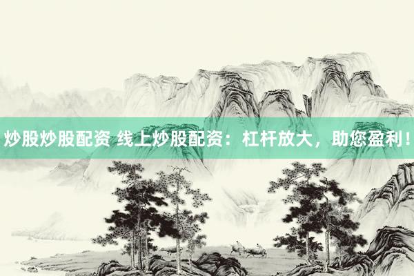 炒股炒股配资 线上炒股配资：杠杆放大，助您盈利！