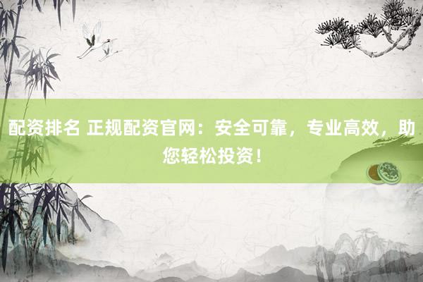 配资排名 正规配资官网：安全可靠，专业高效，助您轻松投资！