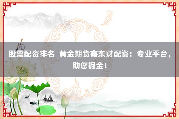 股票配资排名  黄金期货鑫东财配资：专业平台，助您掘金！