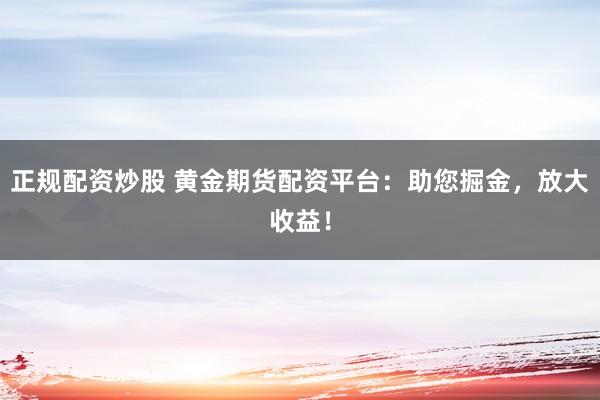 正规配资炒股 黄金期货配资平台：助您掘金，放大收益！