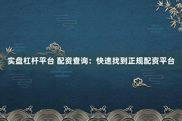 实盘杠杆平台 配资查询：快速找到正规配资平台