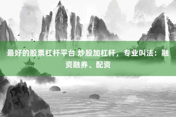 最好的股票杠杆平台 炒股加杠杆，专业叫法：融资融券、配资