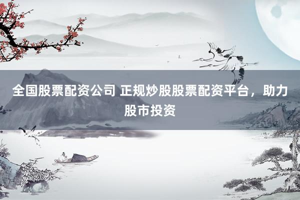 全国股票配资公司 正规炒股股票配资平台，助力股市投资