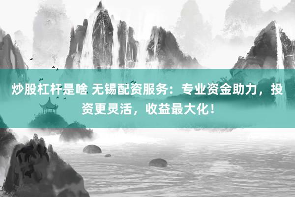 炒股杠杆是啥 无锡配资服务：专业资金助力，投资更灵活，收益最大化！