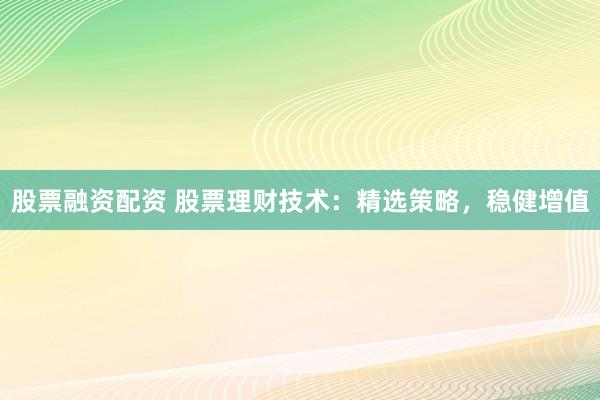 股票融资配资 股票理财技术：精选策略，稳健增值