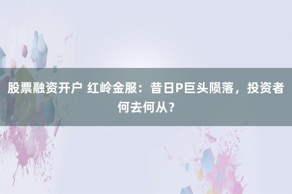 股票融资开户 红岭金服：昔日P巨头陨落，投资者何去何从？