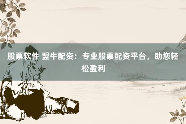 股票软件 盟牛配资：专业股票配资平台，助您轻松盈利