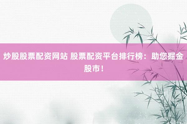炒股股票配资网站 股票配资平台排行榜：助您掘金股市！