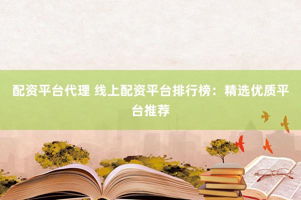 配资平台代理 线上配资平台排行榜：精选优质平台推荐
