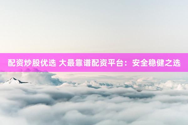 配资炒股优选 大最靠谱配资平台：安全稳健之选