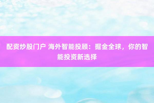 配资炒股门户 海外智能投顾：掘金全球，你的智能投资新选择