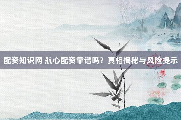 配资知识网 航心配资靠谱吗?真相揭秘与风险提示