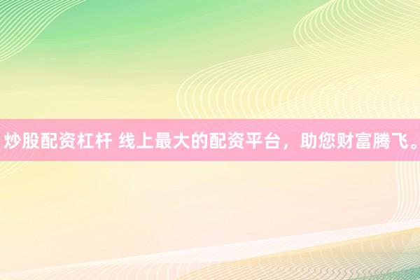 炒股配资杠杆 线上最大的配资平台，助您财富腾飞。