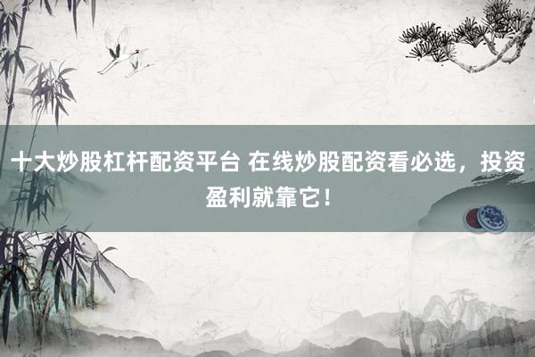 十大炒股杠杆配资平台 在线炒股配资看必选，投资盈利就靠它！