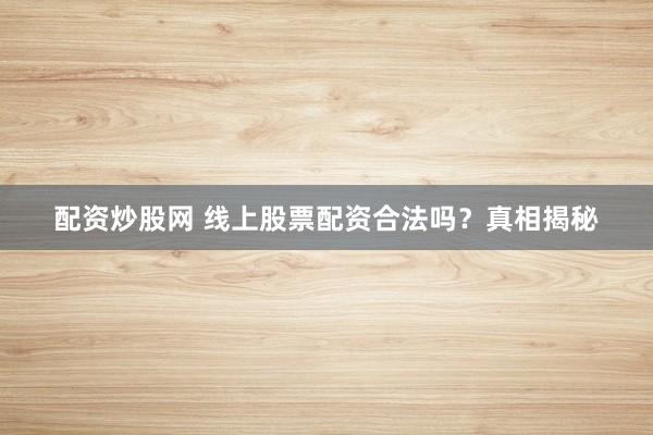 配资炒股网 线上股票配资合法吗?真相揭秘