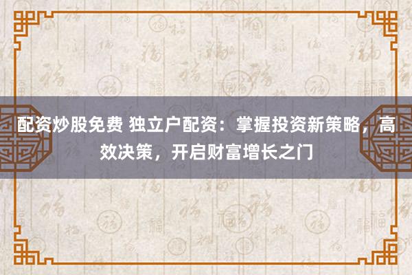 配资炒股免费 独立户配资:掌握投资新策略,高效决策,开启财富增长之门