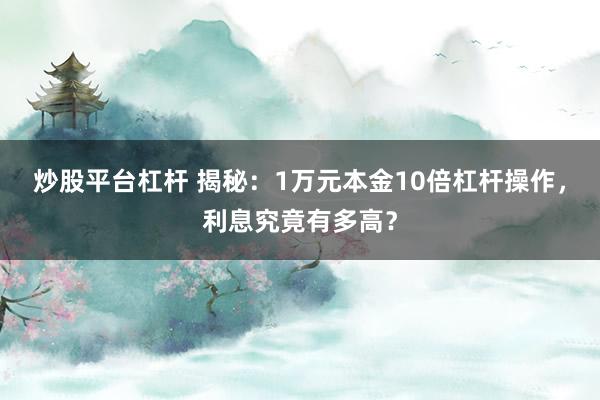 炒股平台杠杆 揭秘：1万元本金10倍杠杆操作，利息究竟有多高？