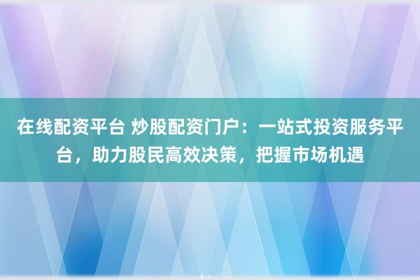 在线配资平台 炒股配资门户：一站式投资服务平台，助力股民高效决策，把握市场机遇