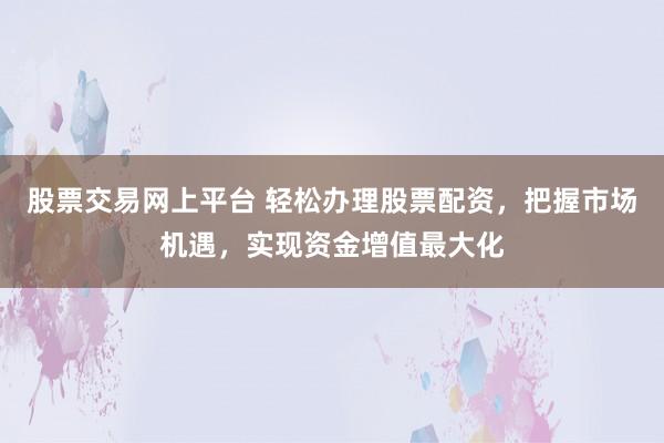 股票交易网上平台 轻松办理股票配资，把握市场机遇，实现资金增值最大化